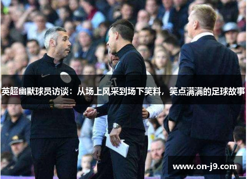 英超幽默球员访谈：从场上风采到场下笑料，笑点满满的足球故事