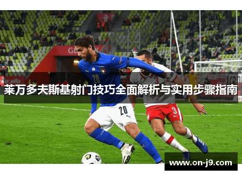 莱万多夫斯基射门技巧全面解析与实用步骤指南