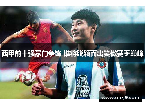 西甲前十强豪门争锋 谁将脱颖而出笑傲赛季巅峰