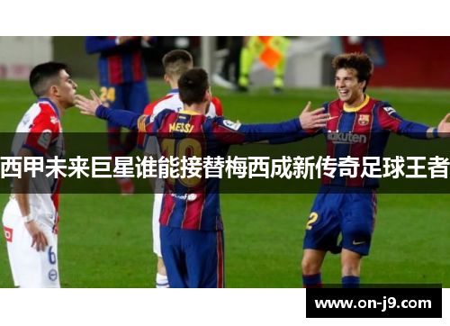 西甲未来巨星谁能接替梅西成新传奇足球王者 西甲未来巨星谁能接替梅西成新传奇足球王者