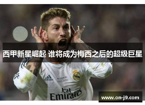 西甲新星崛起 谁将成为梅西之后的超级巨星 西甲新星崛起 谁将成为梅西之后的超级巨星