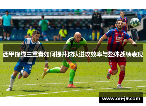 西甲锋线三重奏如何提升球队进攻效率与整体战绩表现