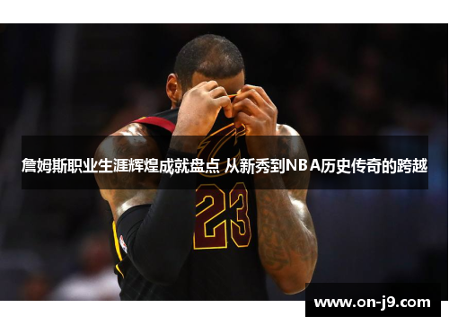 詹姆斯职业生涯辉煌成就盘点 从新秀到NBA历史传奇的跨越