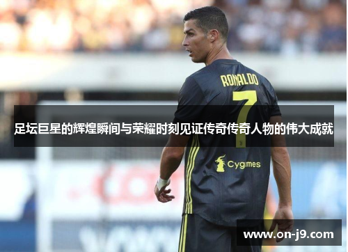 足坛巨星的辉煌瞬间与荣耀时刻见证传奇传奇人物的伟大成就 足坛巨星的辉煌瞬间与荣耀时刻见证传奇传奇人物的伟大成就