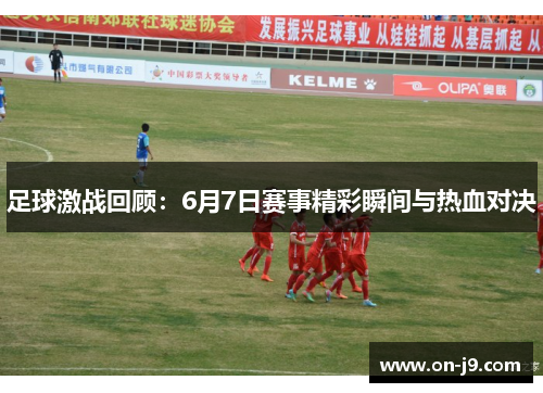 足球激战回顾:6月7日赛事精彩瞬间与热血对决 足球激战回顾:6月7日赛事精彩瞬间与热血对决