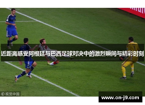 近距离感受阿根廷与巴西足球对决中的激烈瞬间与精彩时刻 近距离感受阿根廷与巴西足球对决中的激烈瞬间与精彩时刻