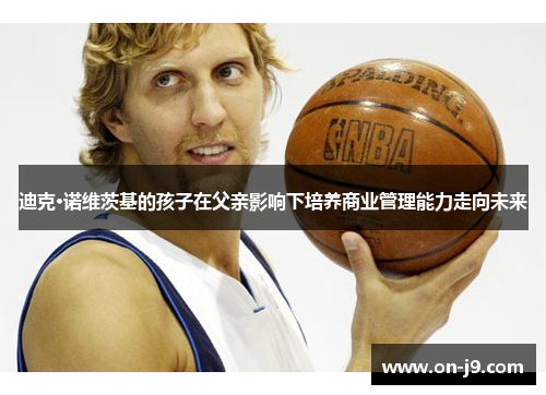 迪克·诺维茨基的孩子在父亲影响下培养商业管理能力走向未来