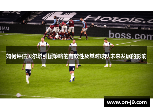 如何评估贝尔塔引援策略的有效性及其对球队未来发展的影响