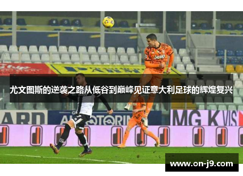尤文图斯的逆袭之路从低谷到巅峰见证意大利足球的辉煌复兴
