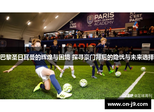 巴黎圣日耳曼的辉煌与困境 探寻豪门背后的隐忧与未来选择