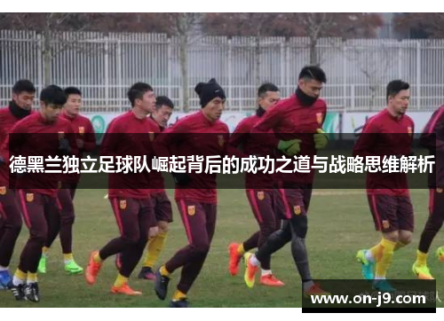 德黑兰独立足球队崛起背后的成功之道与战略思维解析 德黑兰独立足球队崛起背后的成功之道与战略思维解析