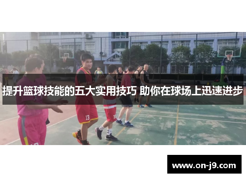 提升篮球技能的五大实用技巧 助你在球场上迅速进步 提升篮球技能的五大实用技巧 助你在球场上迅速进步