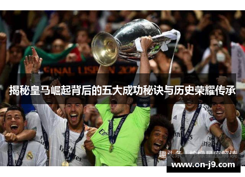 揭秘皇马崛起背后的五大成功秘诀与历史荣耀传承