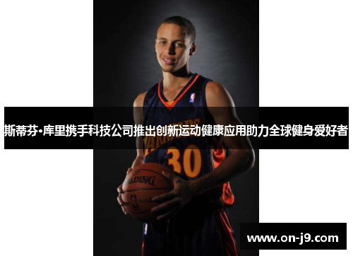 斯蒂芬·库里携手科技公司推出创新运动健康应用助力全球健身爱好者 斯蒂芬·库里携手科技公司推出创新运动健康应用助力全球健身爱好者
