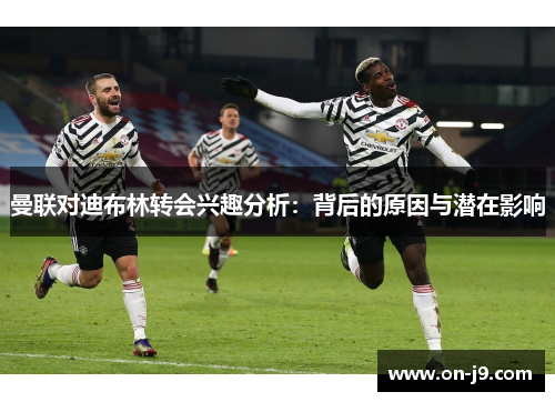 曼联对迪布林转会兴趣分析:背后的原因与潜在影响 曼联对迪布林转会兴趣分析:背后的原因与潜在影响