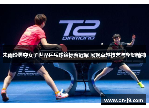 朱雨玲勇夺女子世界乒乓球锦标赛冠军 展现卓越技艺与坚韧精神 朱雨玲勇夺女子世界乒乓球锦标赛冠军 展现卓越技艺与坚韧精神