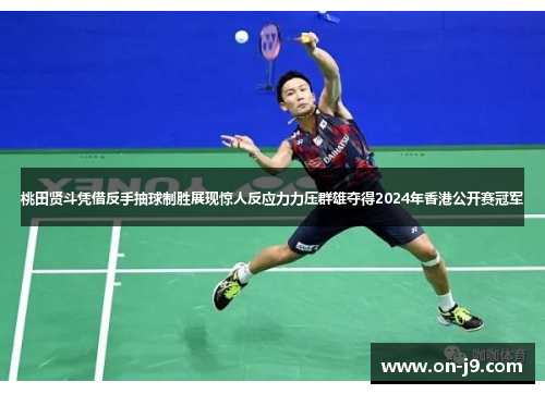 桃田贤斗凭借反手抽球制胜展现惊人反应力力压群雄夺得2024年香港公开赛冠军 桃田贤斗凭借反手抽球制胜展现惊人反应力力压群雄夺得2024年香港公开赛冠军
