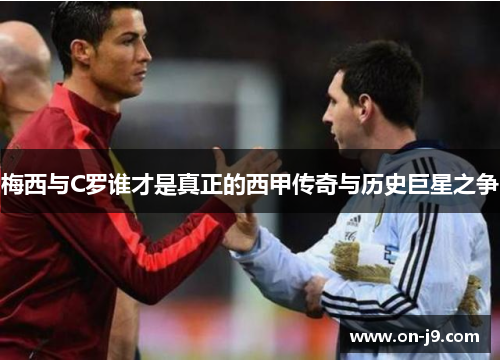 梅西与C罗谁才是真正的西甲传奇与历史巨星之争