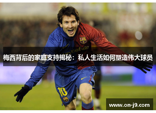 梅西背后的家庭支持揭秘：私人生活如何塑造伟大球员