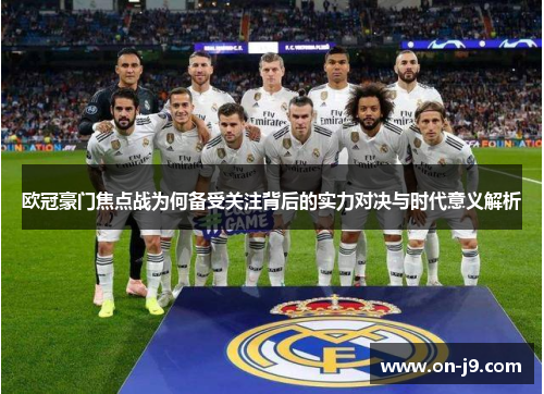 欧冠豪门焦点战为何备受关注背后的实力对决与时代意义解析 欧冠豪门焦点战为何备受关注背后的实力对决与时代意义解析