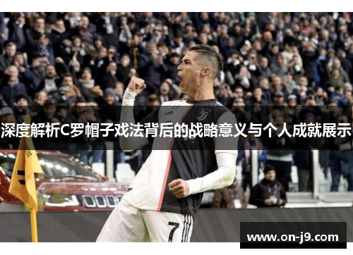 深度解析C罗帽子戏法背后的战略意义与个人成就展示 深度解析C罗帽子戏法背后的战略意义与个人成就展示