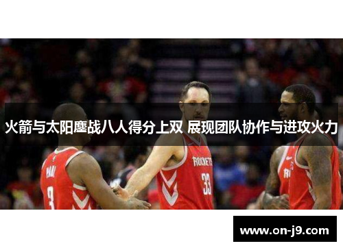火箭与太阳鏖战八人得分上双 展现团队协作与进攻火力 火箭与太阳鏖战八人得分上双 展现团队协作与进攻火力