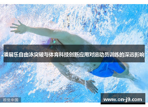 潘展乐自由泳突破与体育科技创新应用对运动员训练的深远影响 潘展乐自由泳突破与体育科技创新应用对运动员训练的深远影响