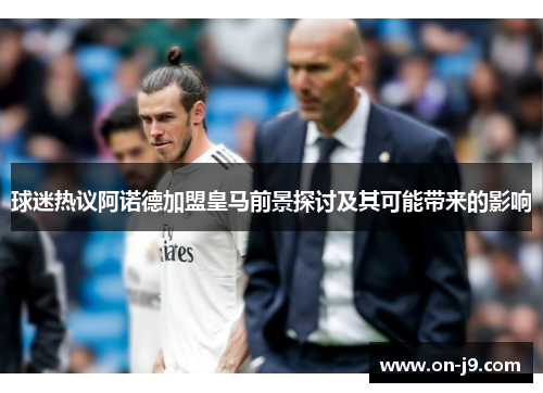 球迷热议阿诺德加盟皇马前景探讨及其可能带来的影响 球迷热议阿诺德加盟皇马前景探讨及其可能带来的影响