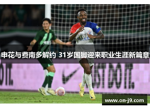 申花与费南多解约 31岁国脚迎来职业生涯新篇章 申花与费南多解约 31岁国脚迎来职业生涯新篇章