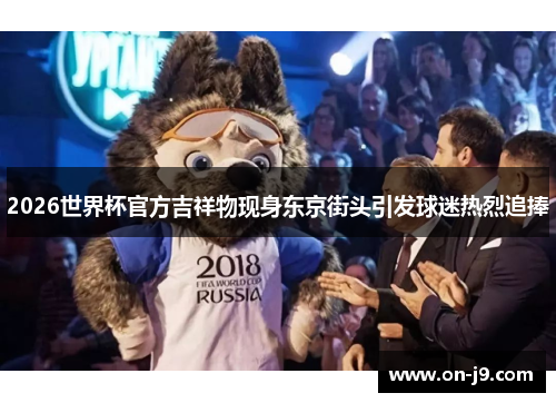 2026世界杯官方吉祥物现身东京街头引发球迷热烈追捧