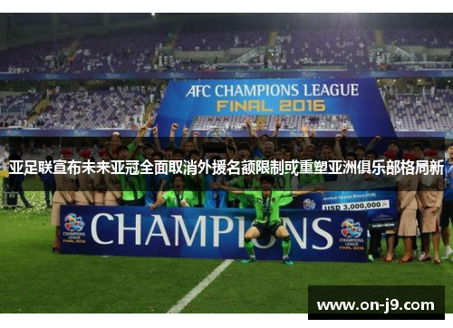 亚足联宣布未来亚冠全面取消外援名额限制或重塑亚洲俱乐部格局新