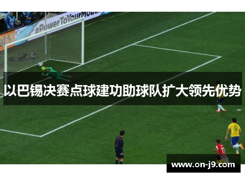 以巴锡决赛点球建功助球队扩大领先优势 以巴锡决赛点球建功助球队扩大领先优势