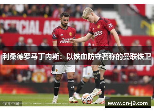 利桑德罗马丁内斯:以铁血防守著称的曼联铁卫 利桑德罗马丁内斯:以铁血防守著称的曼联铁卫