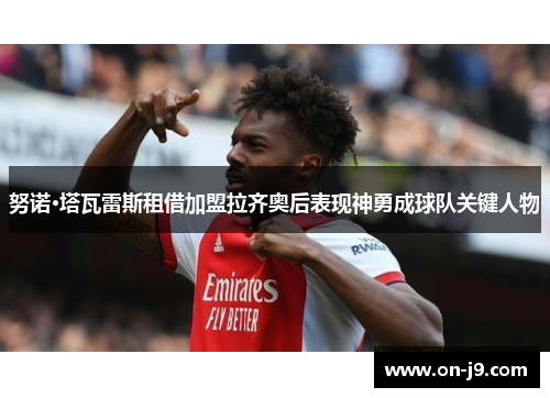 努诺·塔瓦雷斯租借加盟拉齐奥后表现神勇成球队关键人物 努诺·塔瓦雷斯租借加盟拉齐奥后表现神勇成球队关键人物