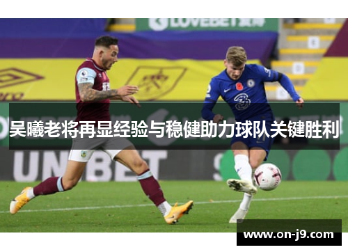 吴曦老将再显经验与稳健助力球队关键胜利 吴曦老将再显经验与稳健助力球队关键胜利
