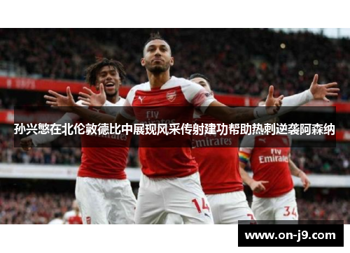 孙兴慜在北伦敦德比中展现风采传射建功帮助热刺逆袭阿森纳 孙兴慜在北伦敦德比中展现风采传射建功帮助热刺逆袭阿森纳
