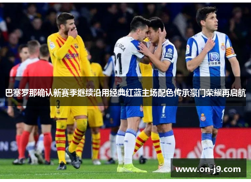 巴塞罗那确认新赛季继续沿用经典红蓝主场配色传承豪门荣耀再启航 巴塞罗那确认新赛季继续沿用经典红蓝主场配色传承豪门荣耀再启航
