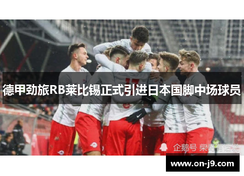 德甲劲旅RB莱比锡正式引进日本国脚中场球员 德甲劲旅RB莱比锡正式引进日本国脚中场球员