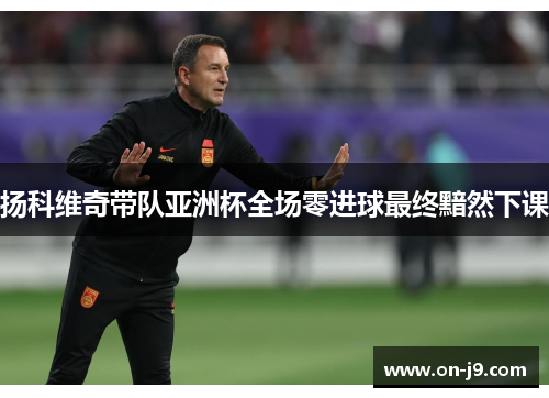扬科维奇带队亚洲杯全场零进球最终黯然下课 扬科维奇带队亚洲杯全场零进球最终黯然下课