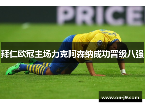 拜仁欧冠主场力克阿森纳成功晋级八强