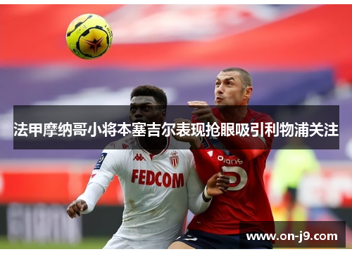 法甲摩纳哥小将本塞吉尔表现抢眼吸引利物浦关注 法甲摩纳哥小将本塞吉尔表现抢眼吸引利物浦关注