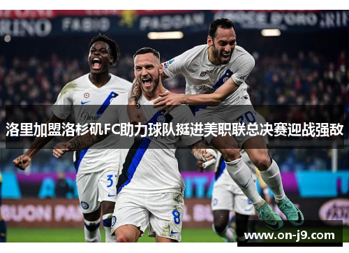 洛里加盟洛杉矶FC助力球队挺进美职联总决赛迎战强敌 洛里加盟洛杉矶FC助力球队挺进美职联总决赛迎战强敌
