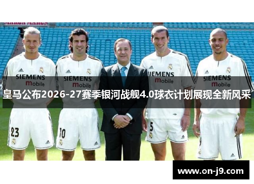 皇马公布2026-27赛季银河战舰4.0球衣计划展现全新风采 皇马公布2026-27赛季银河战舰4.0球衣计划展现全新风采