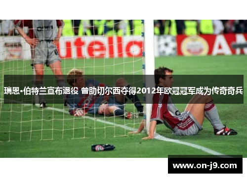 瑞恩·伯特兰宣布退役 曾助切尔西夺得2012年欧冠冠军成为传奇奇兵 瑞恩·伯特兰宣布退役 曾助切尔西夺得2012年欧冠冠军成为传奇奇兵