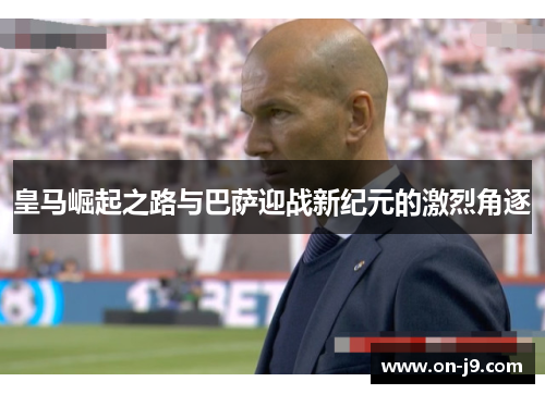 皇马崛起之路与巴萨迎战新纪元的激烈角逐 皇马崛起之路与巴萨迎战新纪元的激烈角逐