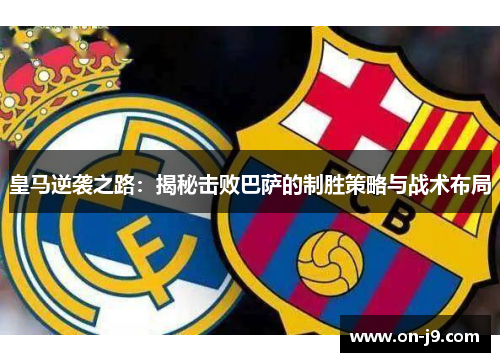 皇马逆袭之路：揭秘击败巴萨的制胜策略与战术布局