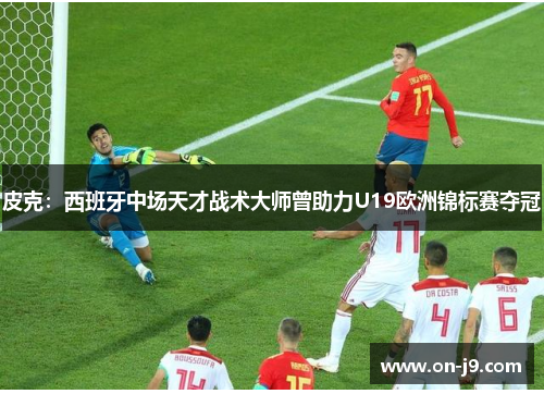 皮克:西班牙中场天才战术大师曾助力U19欧洲锦标赛夺冠 皮克:西班牙中场天才战术大师曾助力U19欧洲锦标赛夺冠