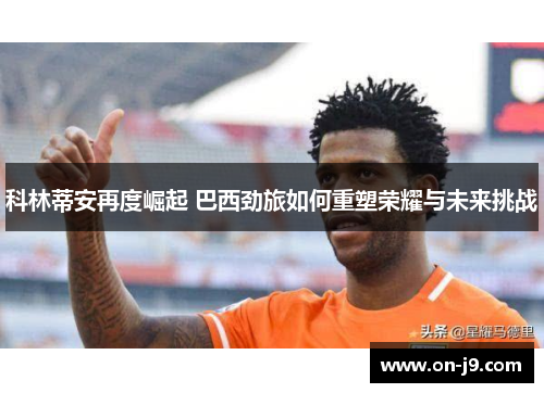 科林蒂安再度崛起 巴西劲旅如何重塑荣耀与未来挑战 科林蒂安再度崛起 巴西劲旅如何重塑荣耀与未来挑战