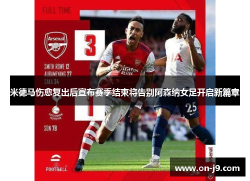 米德马伤愈复出后宣布赛季结束将告别阿森纳女足开启新篇章