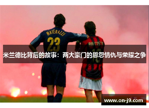 米兰德比背后的故事:两大豪门的恩怨情仇与荣耀之争 米兰德比背后的故事:两大豪门的恩怨情仇与荣耀之争